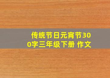 传统节日元宵节300字三年级下册 作文